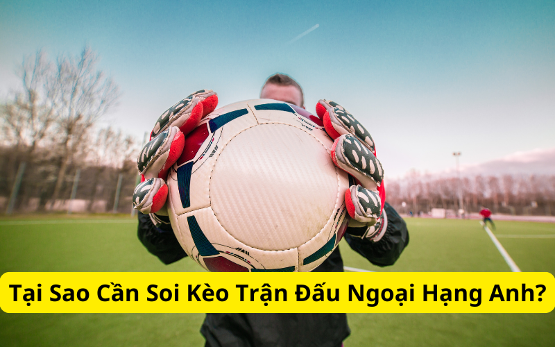 Tại Sao Cần Soi Kèo Trận Đấu Ngoại Hạng Anh?