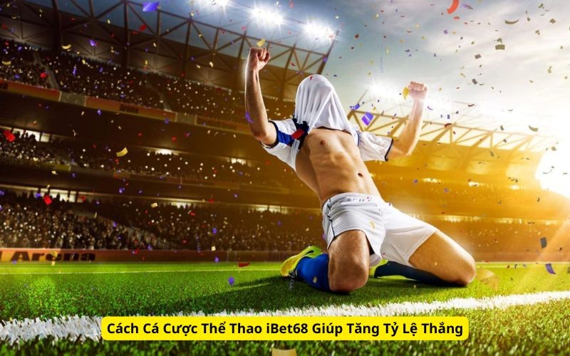 Cách Cá Cược Thể Thao iBet68 Giúp Tăng Tỷ Lệ Thắng