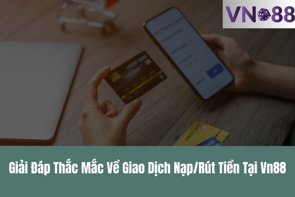 Giải Đáp Thắc Mắc Về Giao Dịch NạpRút Tiền Tại Vn88