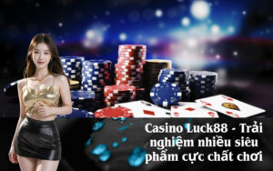 Casino Luck88 - Trải nghiệm nhiều siêu phẩm cực chất chơi