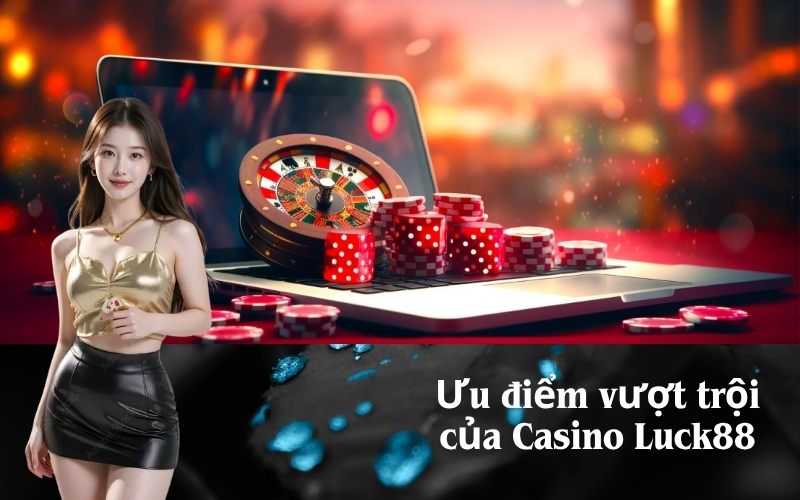 Ưu điểm vượt trội của Casino Luck88