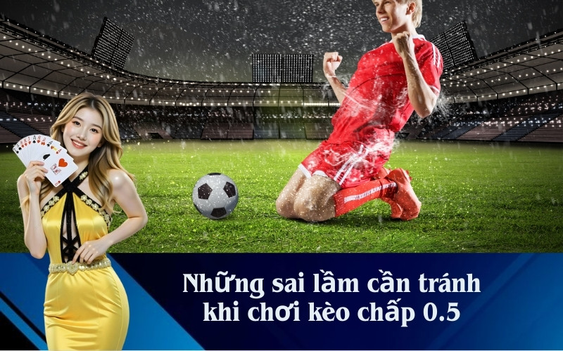 Những sai lầm cần tránh khi chơi kèo chấp 0.5