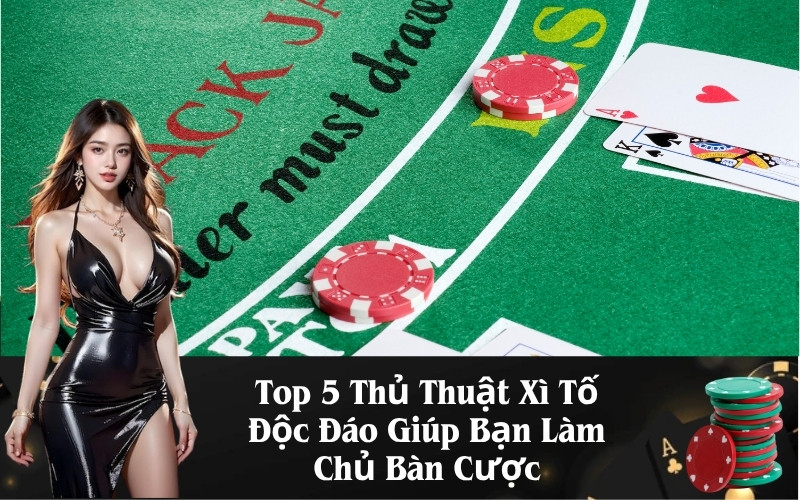 Top 5 Thủ Thuật Xì Tố Độc Đáo Giúp Bạn Làm Chủ Bàn Cược