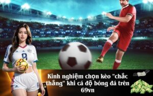Kinh nghiệm chọn kèo chắc thắng khi cá độ bóng đá trên 69vn