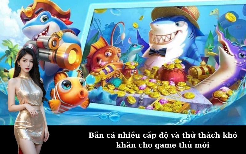 Bắn cá nhiều cấp độ và thử thách khó khăn cho game thủ mới